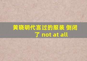 黄晓明代言过的服装 倒闭了 not at all